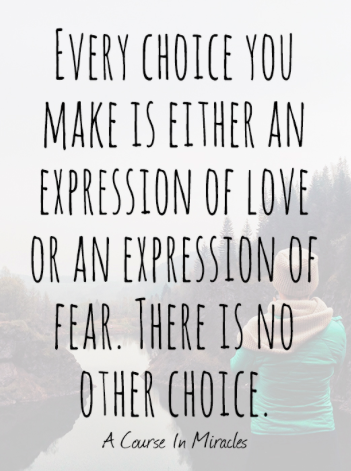 Every choice you make is either an expression of love or an expression of fear. There is no other choice.